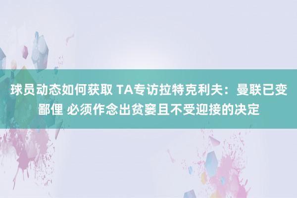 球员动态如何获取 TA专访拉特克利夫：曼联已变鄙俚 必须作念出贫窭且不受迎接的决定