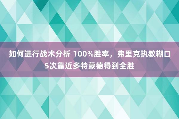 如何进行战术分析 100%胜率，弗里克执教糊口5次靠近多特蒙德得到全胜