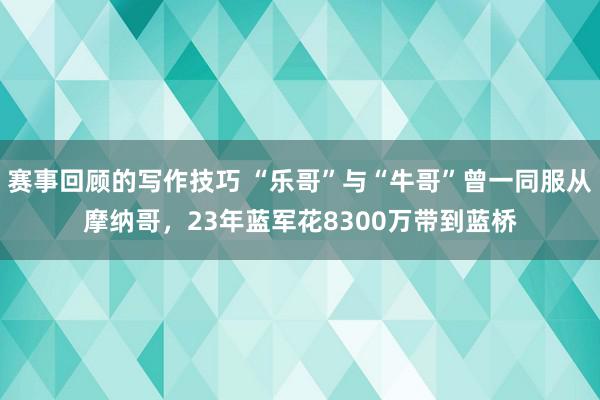 赛事回顾的写作技巧 “乐哥”与“牛哥”曾一同服从摩纳哥，23年蓝军花8300万带到蓝桥