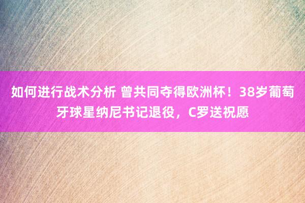 如何进行战术分析 曾共同夺得欧洲杯！38岁葡萄牙球星纳尼书记退役，C罗送祝愿