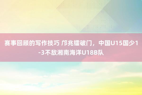 赛事回顾的写作技巧 邝兆镭破门，中国U15国少1-3不敌湘南海洋U18B队