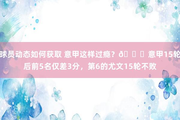 球员动态如何获取 意甲这样过瘾？😏意甲15轮后前5名仅差3分，第6的尤文15轮不败