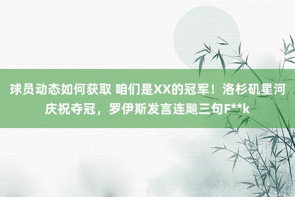 球员动态如何获取 咱们是XX的冠军！洛杉矶星河庆祝夺冠，罗伊斯发言连飚三句F**k