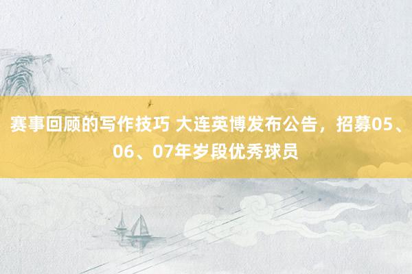 赛事回顾的写作技巧 大连英博发布公告，招募05、06、07年岁段优秀球员