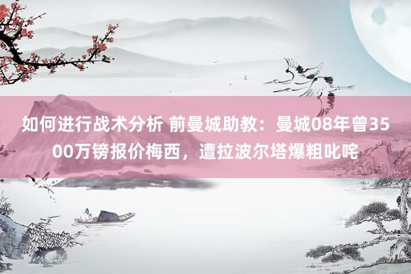 如何进行战术分析 前曼城助教：曼城08年曾3500万镑报价梅西，遭拉波尔塔爆粗叱咤