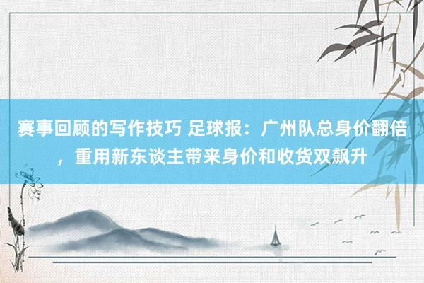 赛事回顾的写作技巧 足球报：广州队总身价翻倍，重用新东谈主带来身价和收货双飙升