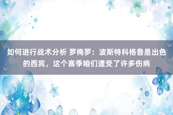 如何进行战术分析 罗梅罗：波斯特科格鲁是出色的西宾，这个赛季咱们遭受了许多伤病