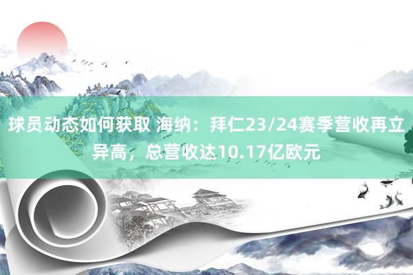 球员动态如何获取 海纳：拜仁23/24赛季营收再立异高，总营收达10.17亿欧元