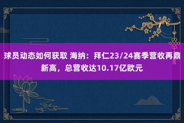 球员动态如何获取 海纳：拜仁23/24赛季营收再鼎新高，总营收达10.17亿欧元