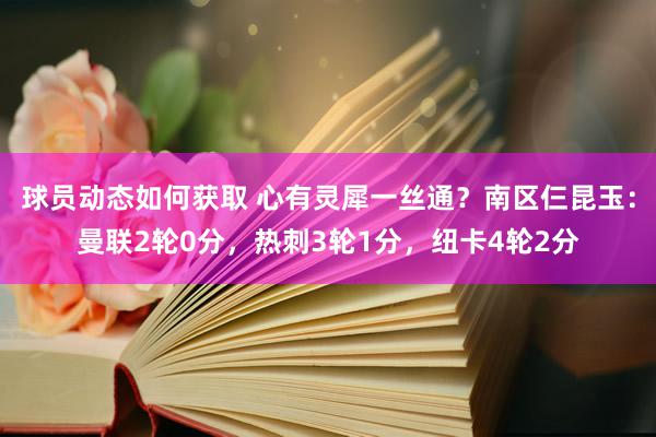 球员动态如何获取 心有灵犀一丝通？南区仨昆玉：曼联2轮0分，热刺3轮1分，纽卡4轮2分