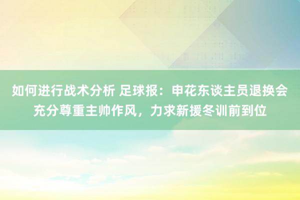 如何进行战术分析 足球报：申花东谈主员退换会充分尊重主帅作风，力求新援冬训前到位