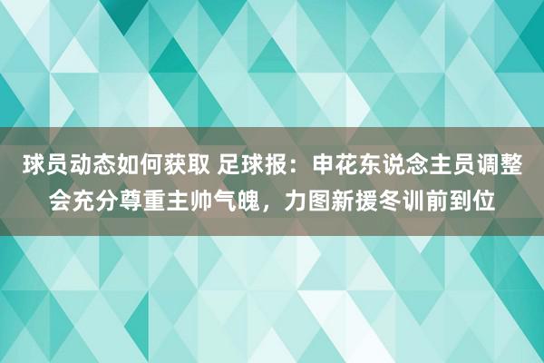 球员动态如何获取 足球报：申花东说念主员调整会充分尊重主帅气魄，力图新援冬训前到位