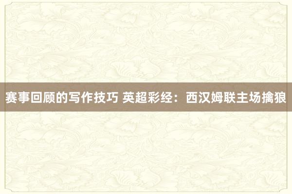 赛事回顾的写作技巧 英超彩经：西汉姆联主场擒狼