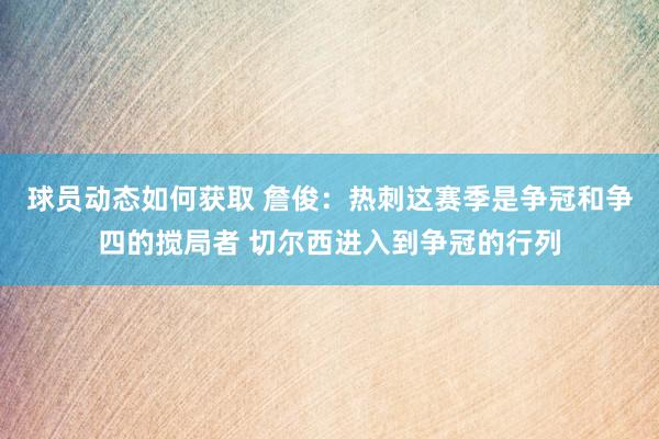 球员动态如何获取 詹俊：热刺这赛季是争冠和争四的搅局者 切尔西进入到争冠的行列