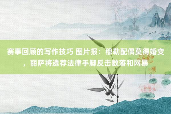 赛事回顾的写作技巧 图片报：穆勒配偶莫得婚变，丽萨将遴荐法律手脚反击数落和网暴