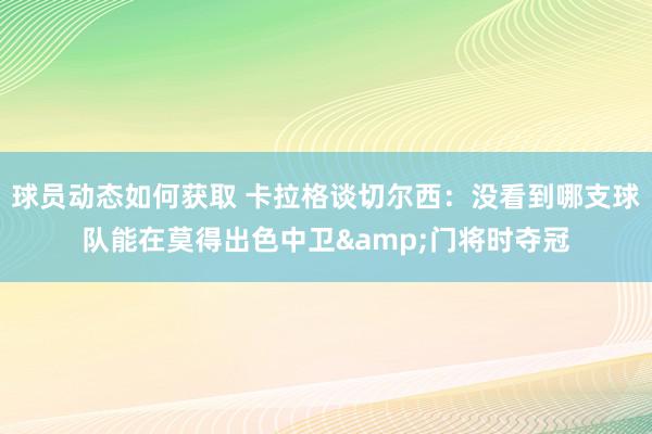 球员动态如何获取 卡拉格谈切尔西：没看到哪支球队能在莫得出色中卫&门将时夺冠