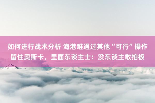 如何进行战术分析 海港难通过其他“可行”操作留住奥斯卡，里面东谈主士：没东谈主敢拍板