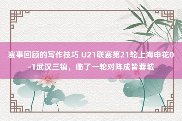 赛事回顾的写作技巧 U21联赛第21轮上海申花0-1武汉三镇，临了一轮对阵成皆蓉城