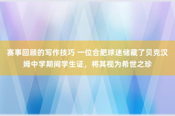 赛事回顾的写作技巧 一位合肥球迷储藏了贝克汉姆中学期间学生证，将其视为希世之珍