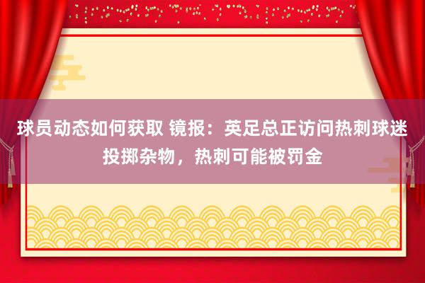 球员动态如何获取 镜报：英足总正访问热刺球迷投掷杂物，热刺可能被罚金