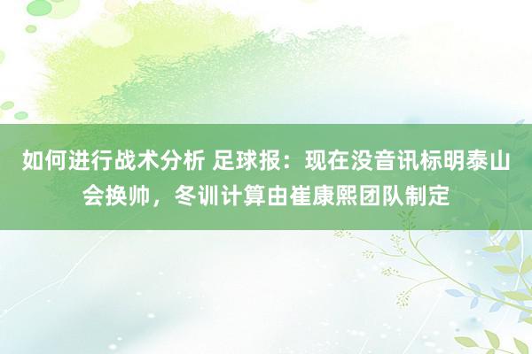 如何进行战术分析 足球报：现在没音讯标明泰山会换帅，冬训计算由崔康熙团队制定