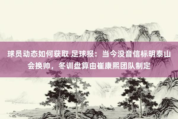 球员动态如何获取 足球报：当今没音信标明泰山会换帅，冬训盘算由崔康熙团队制定