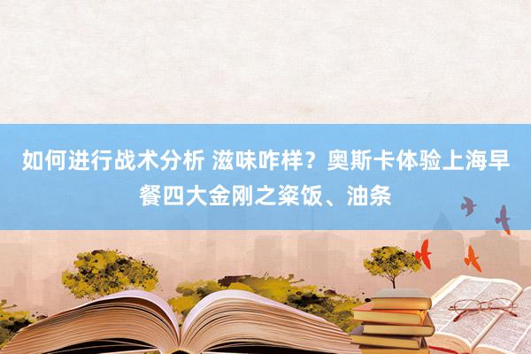 如何进行战术分析 滋味咋样？奥斯卡体验上海早餐四大金刚之粢饭、油条