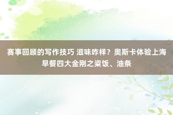 赛事回顾的写作技巧 滋味咋样？奥斯卡体验上海早餐四大金刚之粢饭、油条