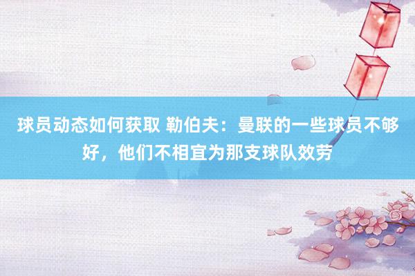 球员动态如何获取 勒伯夫：曼联的一些球员不够好，他们不相宜为那支球队效劳