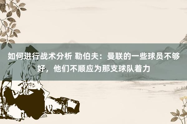 如何进行战术分析 勒伯夫：曼联的一些球员不够好，他们不顺应为那支球队着力