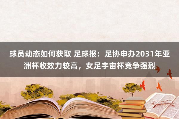 球员动态如何获取 足球报：足协申办2031年亚洲杯收效力较高，女足宇宙杯竞争强烈