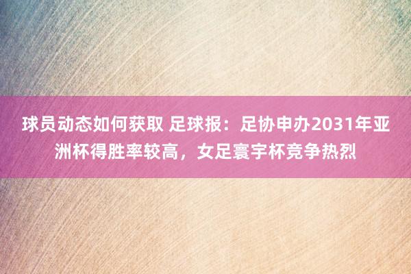 球员动态如何获取 足球报：足协申办2031年亚洲杯得胜率较高，女足寰宇杯竞争热烈