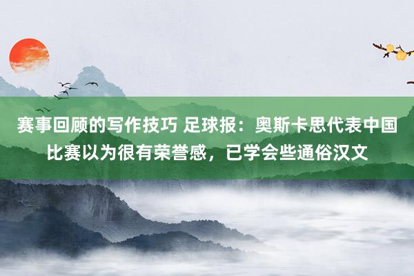 赛事回顾的写作技巧 足球报：奥斯卡思代表中国比赛以为很有荣誉感，已学会些通俗汉文