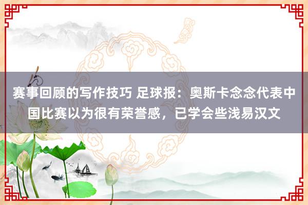 赛事回顾的写作技巧 足球报：奥斯卡念念代表中国比赛以为很有荣誉感，已学会些浅易汉文