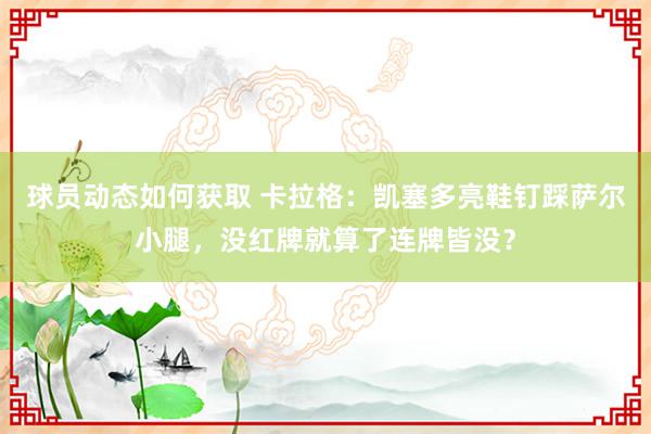 球员动态如何获取 卡拉格：凯塞多亮鞋钉踩萨尔小腿，没红牌就算了连牌皆没？