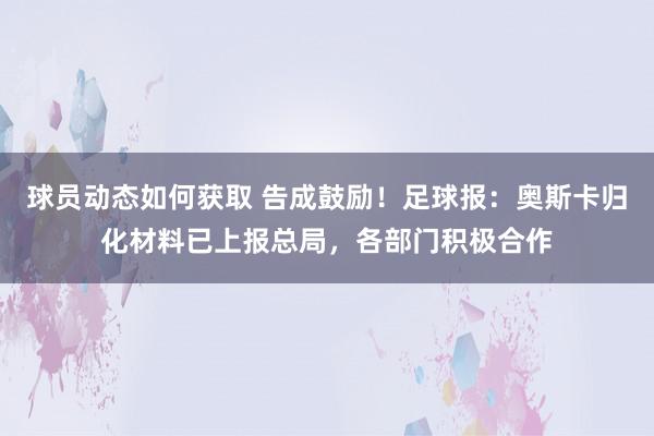 球员动态如何获取 告成鼓励！足球报：奥斯卡归化材料已上报总局，各部门积极合作