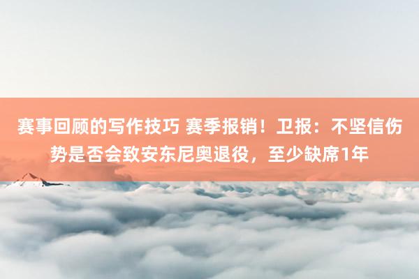 赛事回顾的写作技巧 赛季报销！卫报：不坚信伤势是否会致安东尼奥退役，至少缺席1年