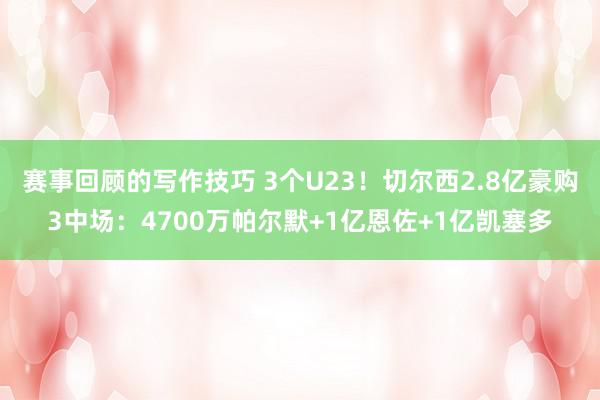 赛事回顾的写作技巧 3个U23！切尔西2.8亿豪购3中场：4700万帕尔默+1亿恩佐+1亿凯塞多