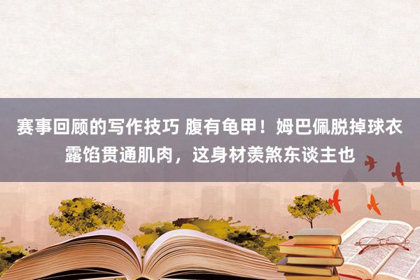 赛事回顾的写作技巧 腹有龟甲！姆巴佩脱掉球衣露馅贯通肌肉，这身材羡煞东谈主也