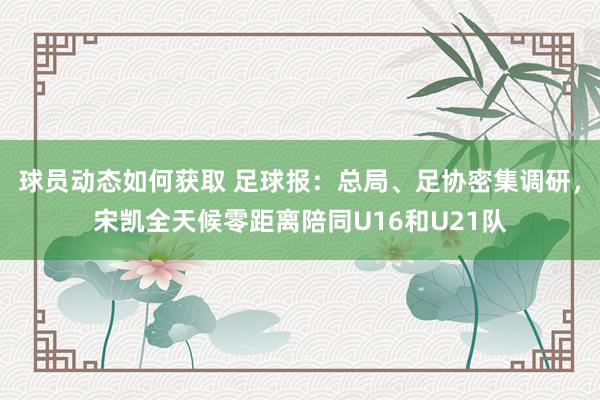 球员动态如何获取 足球报：总局、足协密集调研，宋凯全天候零距离陪同U16和U21队