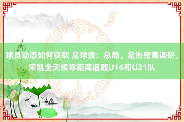 球员动态如何获取 足球报：总局、足协密集调研，宋凯全天候零距离追随U16和U21队