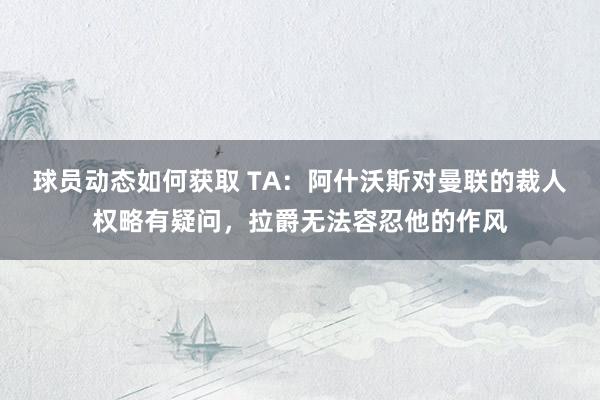 球员动态如何获取 TA：阿什沃斯对曼联的裁人权略有疑问，拉爵无法容忍他的作风