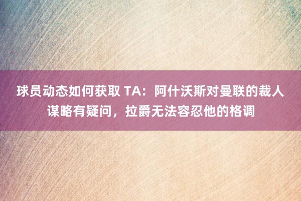 球员动态如何获取 TA：阿什沃斯对曼联的裁人谋略有疑问，拉爵无法容忍他的格调