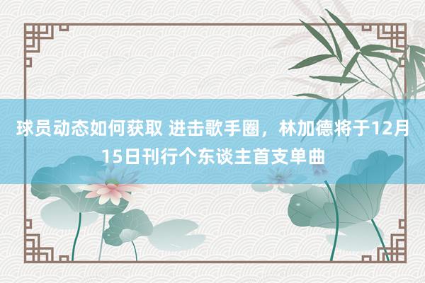 球员动态如何获取 进击歌手圈，林加德将于12月15日刊行个东谈主首支单曲