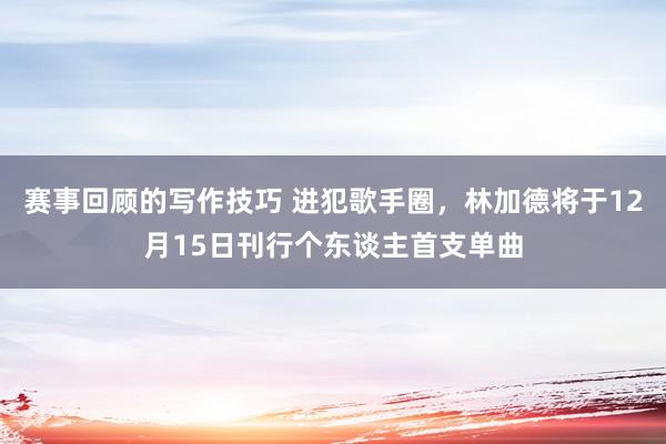 赛事回顾的写作技巧 进犯歌手圈，林加德将于12月15日刊行个东谈主首支单曲