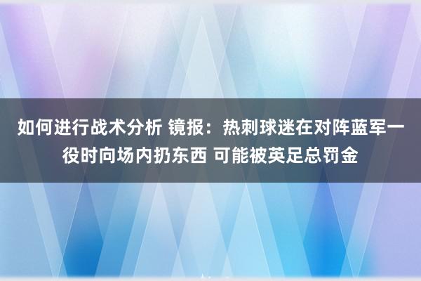 如何进行战术分析 镜报：热刺球迷在对阵蓝军一役时向场内扔东西 可能被英足总罚金