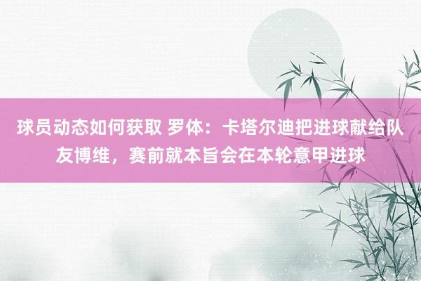 球员动态如何获取 罗体：卡塔尔迪把进球献给队友博维，赛前就本旨会在本轮意甲进球