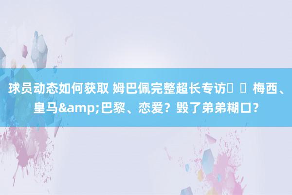 球员动态如何获取 姆巴佩完整超长专访⭐️梅西、皇马&巴黎、恋爱？毁了弟弟糊口？