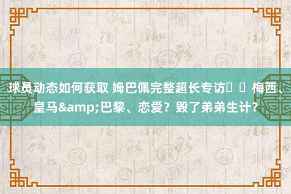 球员动态如何获取 姆巴佩完整超长专访⭐️梅西、皇马&巴黎、恋爱？毁了弟弟生计？