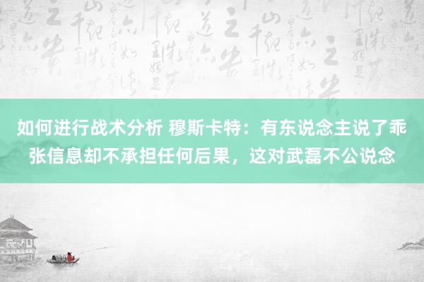 如何进行战术分析 穆斯卡特：有东说念主说了乖张信息却不承担任何后果，这对武磊不公说念